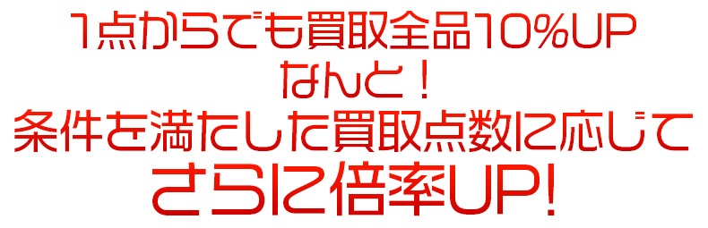 1点からでも買取全品10%UP・買取点数に応じて倍率UP!